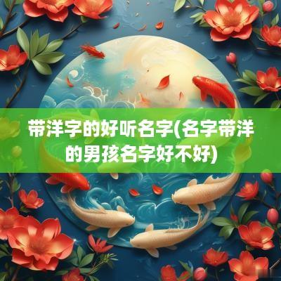 带洋字的好听名字(名字带洋的男孩名字好不好)