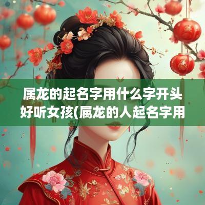属龙的起名字用什么字开头好听女孩(属龙的人起名字用什么字好)
