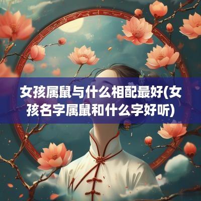 女孩属鼠与什么相配最好(女孩名字属鼠和什么字好听)