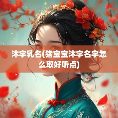 沐字乳名(猪宝宝沐字名字怎么取好听点)