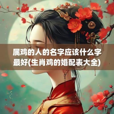 属鸡的人的名字应该什么字最好(生肖鸡的婚配表大全)