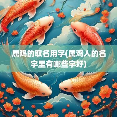 属鸡的取名用字(属鸡人的名字里有哪些字好)