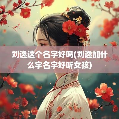刘逸这个名字好吗(刘逸加什么字名字好听女孩)