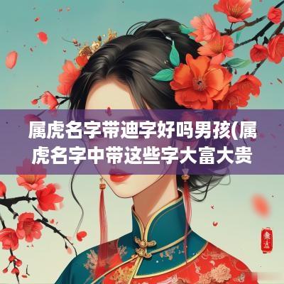 属虎名字带迪字好吗男孩(属虎名字中带这些字大富大贵)