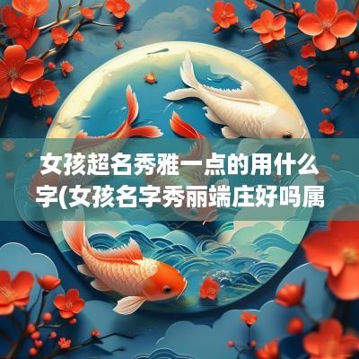 女孩超名秀雅一点的用什么字(女孩名字秀丽端庄好吗属虎宝宝)