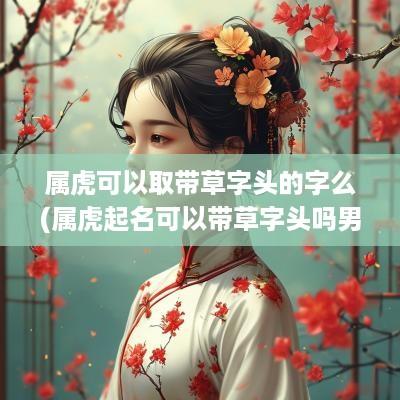 属虎可以取带草字头的字么(属虎起名可以带草字头吗男孩)
