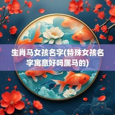 生肖马女孩名字(特殊女孩名字寓意好吗属马的)