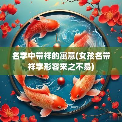 名字中带祥的寓意(女孩名带祥字形容来之不易)