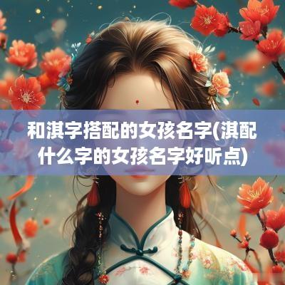 和淇字搭配的女孩名字(淇配什么字的女孩名字好听点)