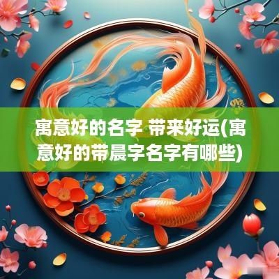 寓意好的名字 带来好运(寓意好的带晨字名字有哪些)