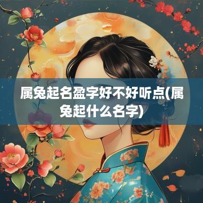 属兔起名盈字好不好听点(属兔起什么名字)