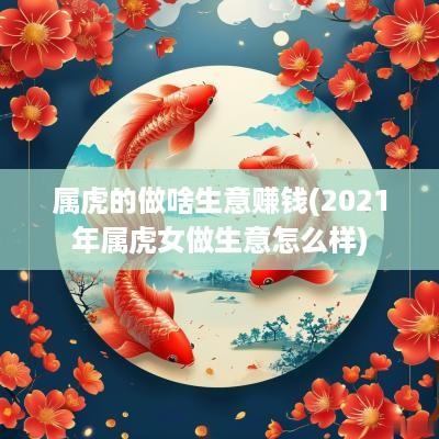 属虎的做啥生意赚钱(2025年属虎女做生意怎么样)