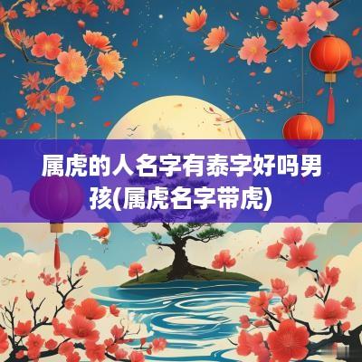 属虎的人名字有泰字好吗男孩(属虎名字带虎)