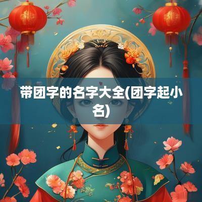 带团字的名字大全(团字起小名)