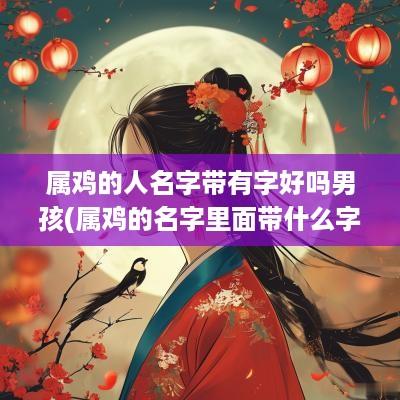 属鸡的人名字带有字好吗男孩(属鸡的名字里面带什么字最好)