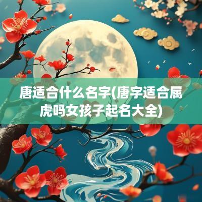 唐适合什么名字(唐字适合属虎吗女孩子起名大全)