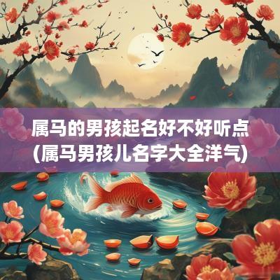 属马的男孩起名好不好听点(属马男孩儿名字大全洋气)