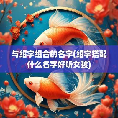 与绍字组合的名字(绍字搭配什么名字好听女孩)