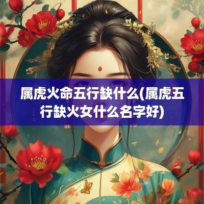 属虎火命五行缺什么(属虎五行缺火女什么名字好)