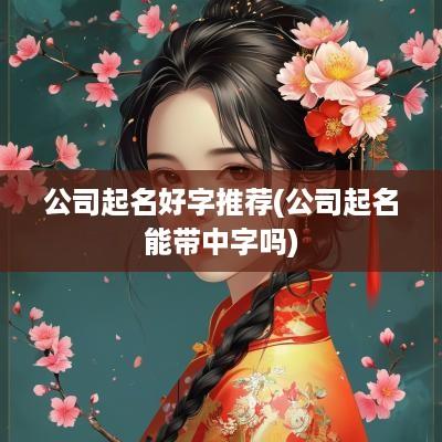 公司起名好字推荐(公司起名能带中字吗)