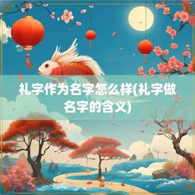 礼字作为名字怎么样(礼字做名字的含义)