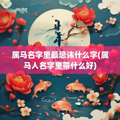 属马名字里最忌讳什么字(属马人名字里带什么好)