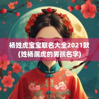 杨姓虎宝宝取名大全2025款(姓杨属虎的男孩名字)