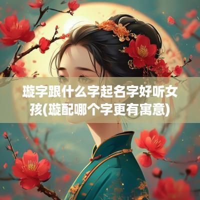 璇字跟什么字起名字好听女孩(璇配哪个字更有寓意)