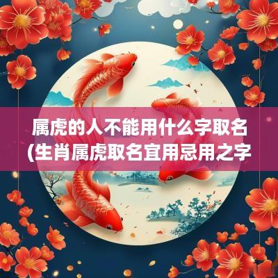 属虎的人不能用什么字取名(生肖属虎取名宜用忌用之字)