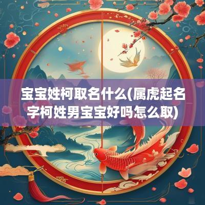 宝宝姓柯取名什么(属虎起名字柯姓男宝宝好吗怎么取)