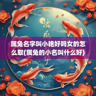 属兔名字叫小艳好吗女的怎么取(属兔的小名叫什么好)