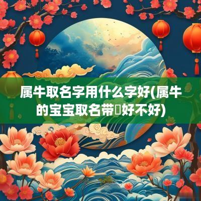 属牛取名字用什么字好(属牛的宝宝取名带犇好不好)