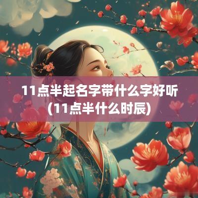 11点半起名字带什么字好听(11点半什么时辰)