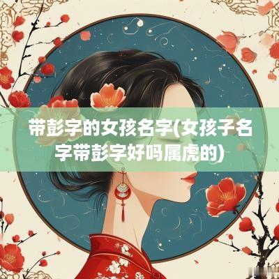 带彭字的女孩名字(女孩子名字带彭字好吗属虎的)