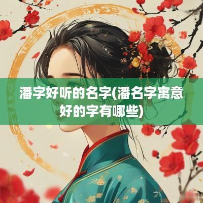潘字好听的名字(潘名字寓意好的字有哪些)