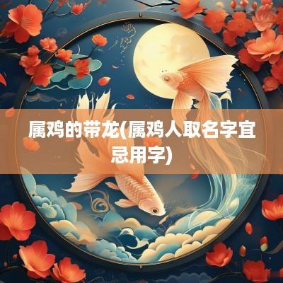 属鸡的带龙(属鸡人取名字宜忌用字)