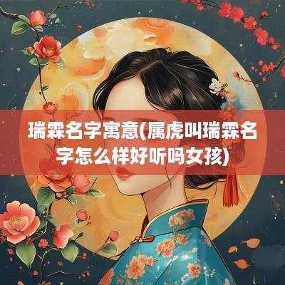 瑞霖名字寓意(属虎叫瑞霖名字怎么样好听吗女孩)