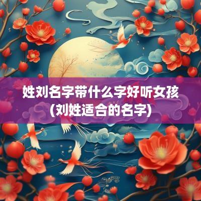 姓刘名字带什么字好听女孩(刘姓适合的名字)