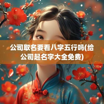 公司取名要看八字五行吗(给公司起名字大全免费)