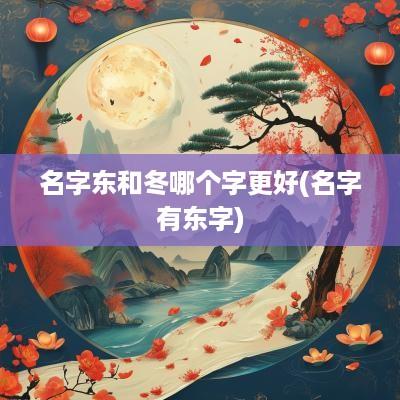 名字东和冬哪个字更好(名字有东字)