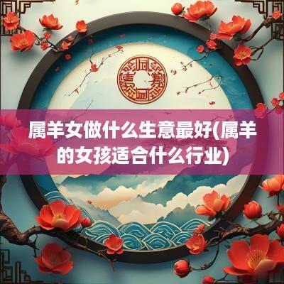 属羊女做什么生意最好(属羊的女孩适合什么行业)