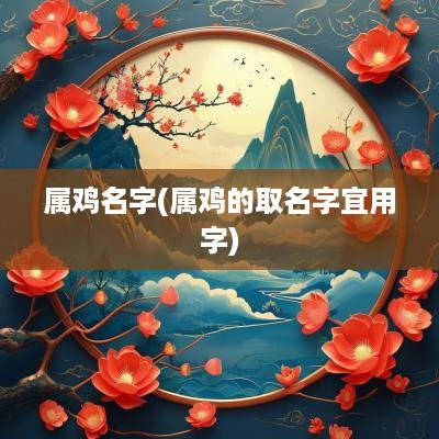 属鸡名字(属鸡的取名字宜用字)