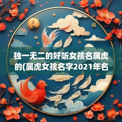 独一无二的好听女孩名属虎的(属虎女孩名字2025年名字大全)