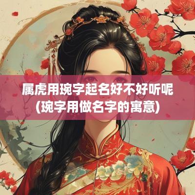 属虎用琬字起名好不好听呢(琬字用做名字的寓意)