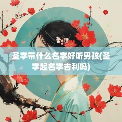 圣字带什么名字好听男孩(圣字起名字吉利吗)