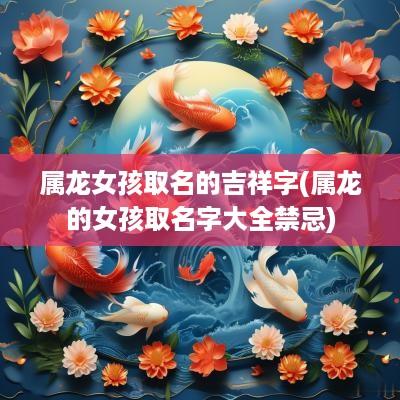 属龙女孩取名的吉祥字(属龙的女孩取名字大全禁忌)