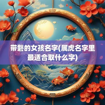 带磐的女孩名字(属虎名字里最适合取什么字)