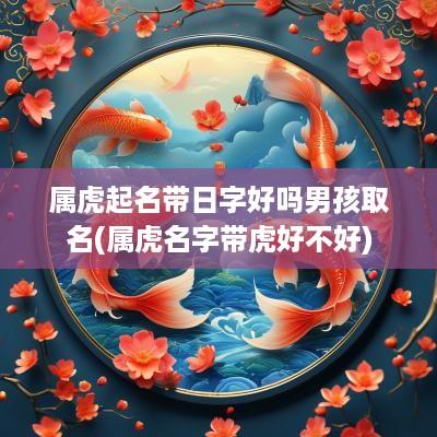 属虎起名带日字好吗男孩取名(属虎名字带虎好不好)