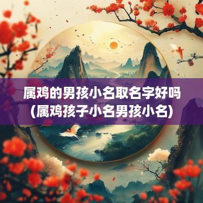 属鸡的男孩小名取名字好吗(属鸡孩子小名男孩小名)