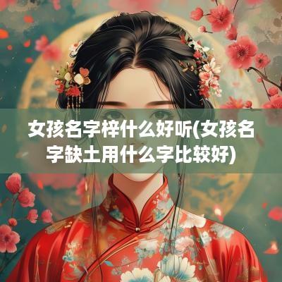 女孩名字梓什么好听(女孩名字缺土用什么字比较好)